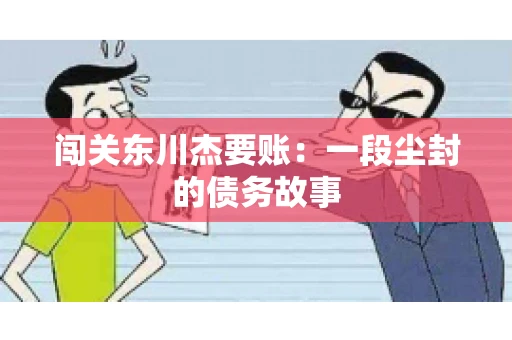 闯关东川杰要账：一段尘封的债务故事