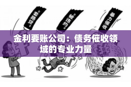 金利要账公司:债务催收领域的专业力量 金利要账公司:债务催收领域的专业力量