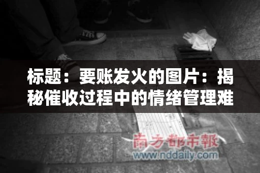 标题：要账发火的图片：揭秘催收过程中的情绪管理难题