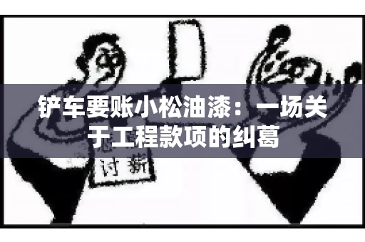 铲车要账小松油漆：一场关于工程款项的纠葛