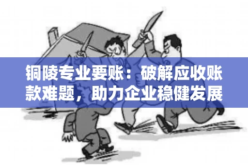 铜陵专业要账：破解应收账款难题，助力企业稳健发展