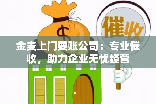 金麦上门要账公司：专业催收，助力企业无忧经营