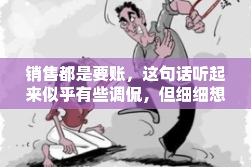 销售都是要账，这句话听起来似乎有些调侃，但细细想来，其中却蕴含着销售的艰辛与无奈。在销售行业中，要账确实是一项不可或缺的工作，它不仅考验着销售人员的沟通技巧，更考验着他们的耐心和毅力。今天，我们就来聊聊销售与要账的那些事儿。