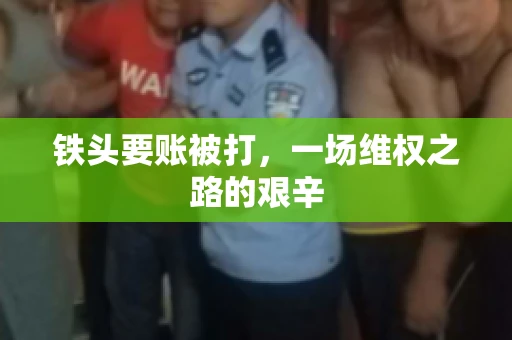 铁头要账被打，一场维权之路的艰辛