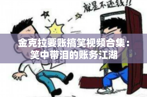 金克拉要账搞笑视频合集：笑中带泪的账务江湖