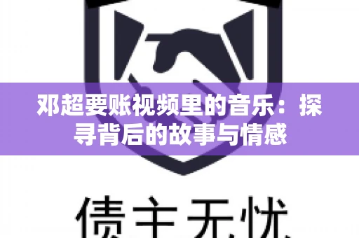 邓超要账视频里的音乐：探寻背后的故事与情感