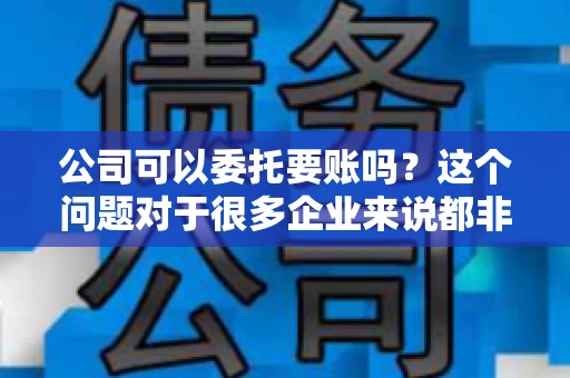 公司可以委托要账吗？这个问题对于很多企业来说都非常关键。在商业活动中，应收账款的管理是保证企业资金流转顺畅的重要环节。那么，公司是否可以委托要账呢？接下来，我们就来聊聊这个话题。