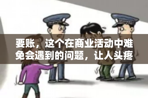 要账，这个在商业活动中难免会遇到的问题，让人头疼不已。那么，要账时需要送些什么东西呢？今天，我们就来聊聊这个话题。