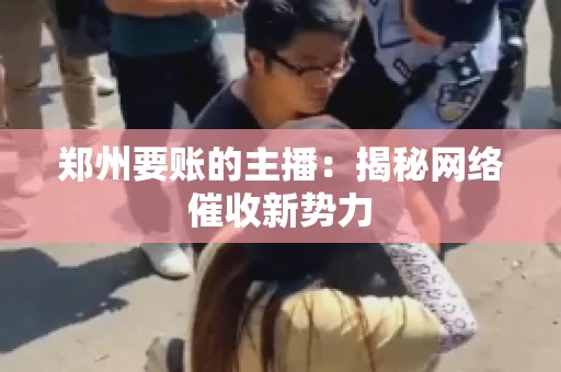 郑州要账的主播：揭秘网络催收新势力