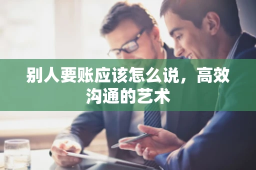 别人要账应该怎么说，高效沟通的艺术