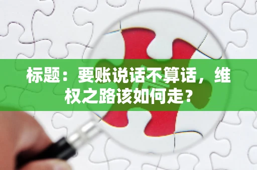 标题：要账说话不算话，维权之路该如何走？