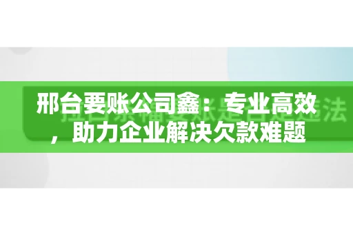 邢台要账公司鑫：专业高效，助力企业解决欠款难题