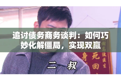 追讨债务商务谈判:如何巧妙化解僵局,实现双赢 追讨债务商务谈判:如何巧妙化解僵局,实现双赢