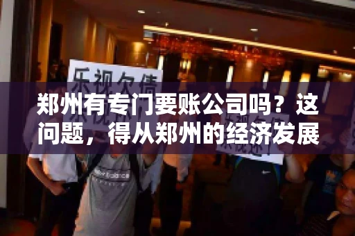 郑州有专门要账公司吗？这问题，得从郑州的经济发展和市场需求说起。