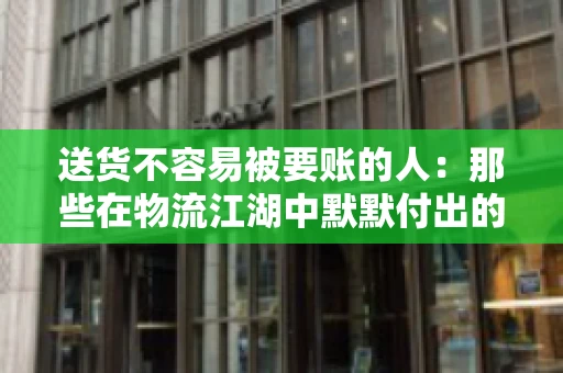 送货不容易被要账的人：那些在物流江湖中默默付出的身影