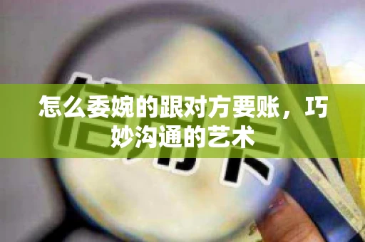 怎么委婉的跟对方要账，巧妙沟通的艺术