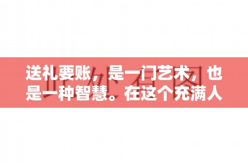 送礼要账，是一门艺术，也是一种智慧。在这个充满人情世故的社会里，送礼要账的文案，既要体现出诚意，又要兼顾到策略。今天，我就来和大家聊聊这个话题，希望能给大家带来一些启发。