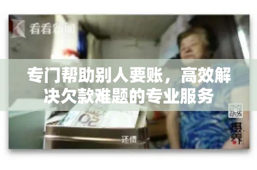专门帮助别人要账，高效解决欠款难题的专业服务