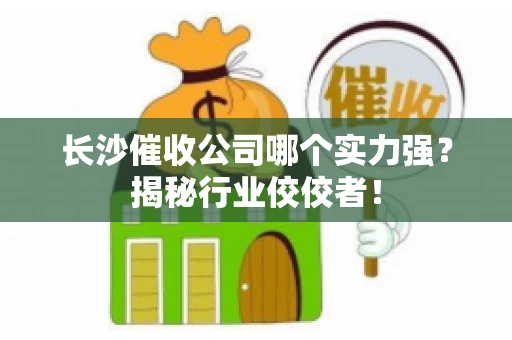 长沙催收公司哪个实力强？揭秘行业佼佼者！
