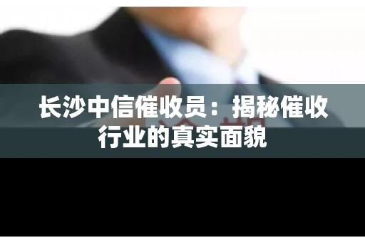 长沙中信催收员：揭秘催收行业的真实面貌