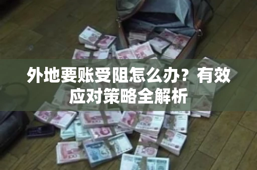 外地要账受阻怎么办？有效应对策略全解析