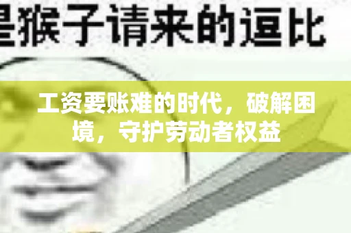 工资要账难的时代，破解困境，守护劳动者权益