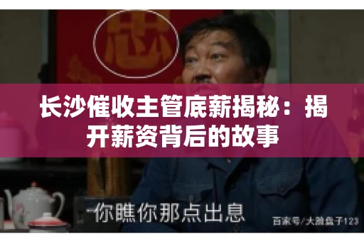 长沙催收主管底薪揭秘：揭开薪资背后的故事