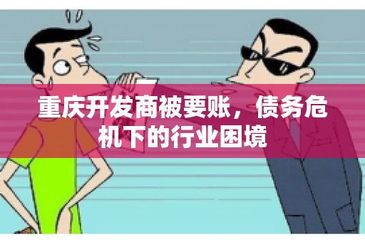 重庆开发商被要账，债务危机下的行业困境